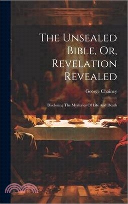 The Unsealed Bible, Or, Revelation Revealed: Disclosing The Mysteries Of Life And Death