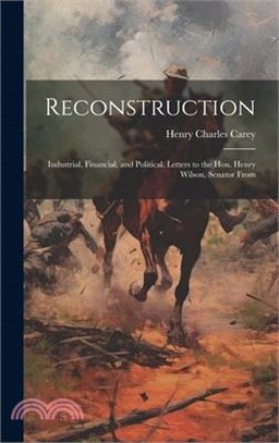 Reconstruction: Industrial, Financial, and Political. Letters to the Hon. Henry Wilson, Senator From