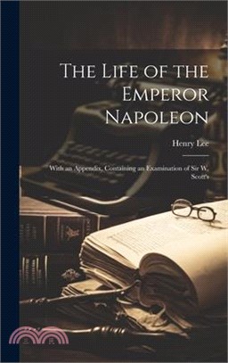 The Life of the Emperor Napoleon: With an Appendix, Containing an Examination of Sir W. Scott's