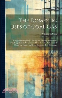 The Domestic Uses of Coal Gas: As Applied to Lighting, Cooking and Heating, Ventilation; With Suggestions to Consumers of Gas As to the Best Mode of