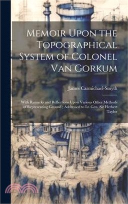 Memoir Upon the Topographical System of Colonel Van Gorkum: With Remarks and Reflections Upon Various Other Methods of Representing Ground; Addressed