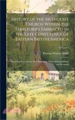 History of the Methodist Church Within the Territories Embraced in the Late Conference of Eastern British America: Including Nova Scotia, New Brunswic