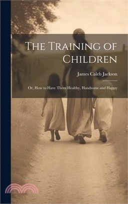 The Training of Children: Or, How to Have Them Healthy, Handsome and Happy