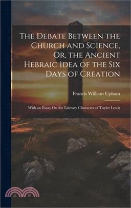 The Debate Between the Church and Science, Or, the Ancient Hebraic Idea of the Six Days of Creation: With an Essay On the Literary Character of Tayler