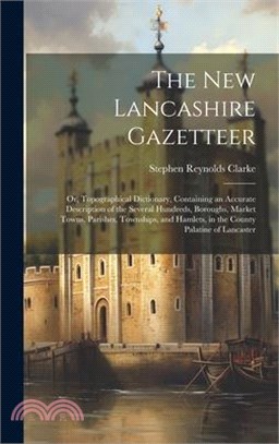 The New Lancashire Gazetteer: Or, Topographical Dictionary, Containing an Accurate Description of the Several Hundreds, Boroughs, Market Towns, Pari