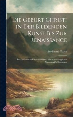 Die Geburt Christi in Der Bildenden Kunst Bis Zur Renaissance: Im Anschluss an Elfenbeinwerke Des Grossherzoglichen Museums Zu Darmstadt