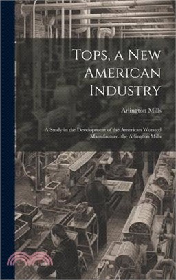 Tops, a New American Industry: A Study in the Development of the American Worsted Manufacture. the Arlington Mills