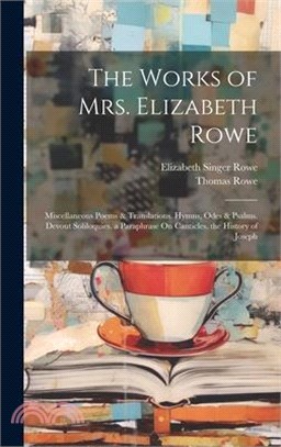 The Works of Mrs. Elizabeth Rowe: Miscellaneous Poems & Translations. Hymns, Odes & Psalms. Devout Soliloquies. a Paraphrase On Canticles. the History