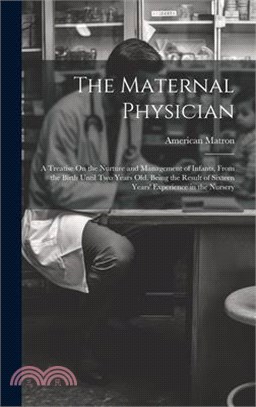 The Maternal Physician: A Treatise On the Nurture and Management of Infants, From the Birth Until Two Years Old. Being the Result of Sixteen Y