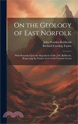 On the Geology of East Norfolk: With Remarks Upon the Hypothesis of Mr. J.W. Robberds, Respecting the Former Level of the German Ocean