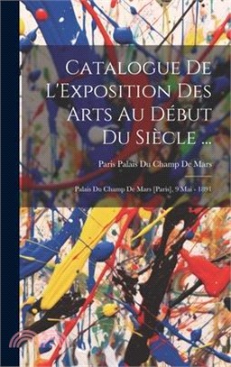 Catalogue De L'Exposition Des Arts Au Début Du Siècle ...: Palais Du Champ De Mars [Paris], 9 Mai - 1891