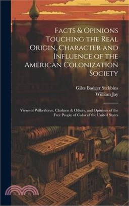 Facts & Opinions Touching the Real Origin, Character and Influence of the American Colonization Society: Views of Wilberforce, Clarkson & Others, and