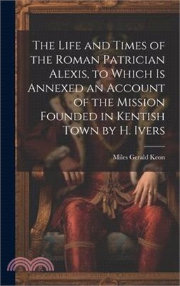 The Life and Times of the Roman Patrician Alexis, to Which Is Annexed an Account of the Mission Founded in Kentish Town by H. Ivers