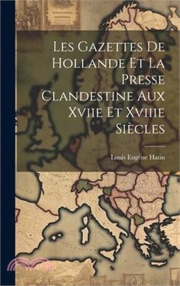 Les Gazettes De Hollande Et La Presse Clandestine Aux Xviie Et Xviiie Siècles