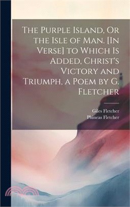 The Purple Island, Or the Isle of Man. [In Verse] to Which Is Added, Christ's Victory and Triumph, a Poem by G. Fletcher