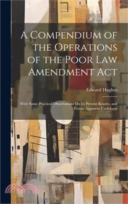 A Compendium of the Operations of the Poor Law Amendment Act: With Some Practical Observations On Its Present Results, and Future Apparent Usefulness