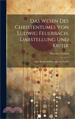 Das Wesen Des Christentumes Von Ludwig Feuerbach, Darstellung Und Kritik: Eine Religions-Philosophische Studie