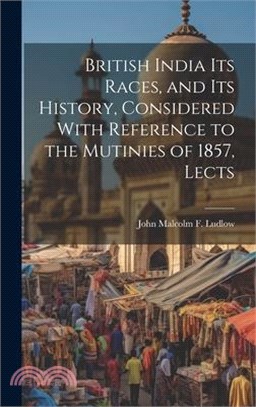 British India Its Races, and Its History, Considered With Reference to the Mutinies of 1857, Lects