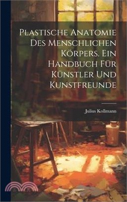 Plastische Anatomie Des Menschlichen Körpers. Ein Handbuch Für Künstler Und Kunstfreunde