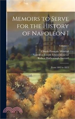 Memoirs to Serve for the History of Napoleon I; From 1802 to 1815; Volume 1