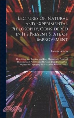 Lectures On Natural and Experimental Philosophy, Considered in It's Present State of Improvement: Describing, in a Familiar and Easy Manner, the Princ