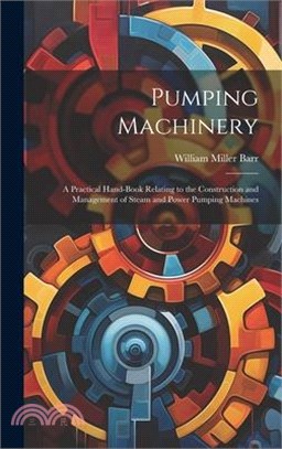 Pumping Machinery: A Practical Hand-Book Relating to the Construction and Management of Steam and Power Pumping Machines
