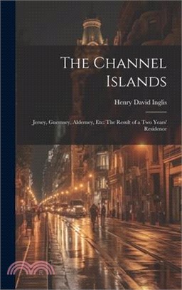 The Channel Islands: Jersey, Guernsey, Alderney, Etc: The Result of a Two Years' Residence
