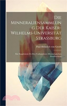 Die Minneraliensammlung Der Kaiser-Wilhelms-Universität Strassburg: Ein Supplement Zu Den Vorhandenen Mineralogischen Handbüchern