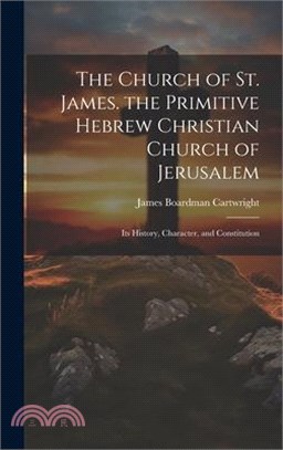 The Church of St. James. the Primitive Hebrew Christian Church of Jerusalem; Its History, Character, and Constitution