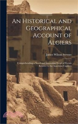 An Historical and Geographical Account of Algiers: Comprehending a Novel and Interesting Detail of Events Relative to the American Captives
