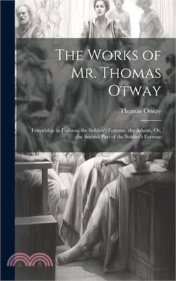 The Works of Mr. Thomas Otway: Friendship in Fashion. the Soldier's Fortune. the Atheist, Or, the Second Part of the Soldier's Fortune