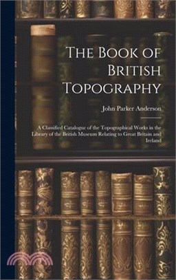 The Book of British Topography: A Classified Catalogue of the Topographical Works in the Library of the British Museum Relating to Great Britain and I