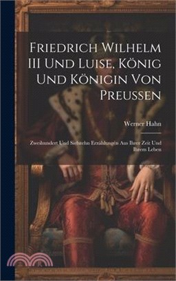 Friedrich Wilhelm III Und Luise, König Und Königin Von Preussen: Zweihundert Und Siebzehn Erzählungén Aus Ihrer Zeit Und Ihrem Leben