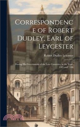 Correspondence of Robert Dudley, Earl of Leycester: During His Government of the Low Countries, in the Years 1585 and 1586