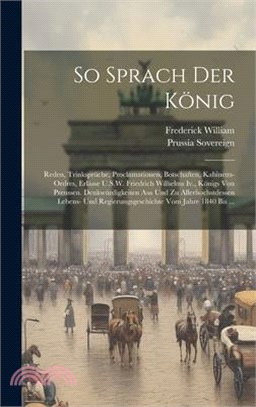 So Sprach Der König: Reden, Trinksprüche, Proclamationen, Botschaften, Kabinetts-Ordres, Erlässe U.S.W. Friedrich Wilhelms Iv., Königs Von