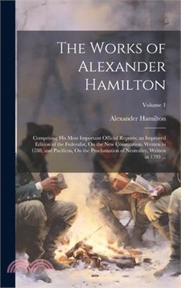 The Works of Alexander Hamilton: Comprising His Most Important Official Reports; an Improved Edition of the Federalist, On the New Constitution, Writt