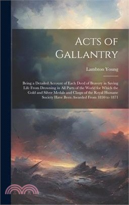 Acts of Gallantry: Being a Detailed Account of Each Deed of Bravery in Saving Life From Drowning in All Parts of the World for Which the