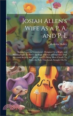 Josiah Allen's Wife As a P. A. and P. I.: Samantha at the Centennial: Designed As a Bright and Shining Light To Pierce the Fogs of Error and Injustice
