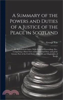 A Summary of the Powers and Duties of a Justice of the Peace in Scotland: In Alphabetical Order, With Forms of Proceedings, Etc., Comprising a Short V