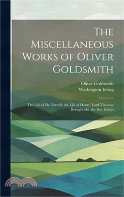 The Miscellaneous Works of Oliver Goldsmith: The Life of Dr. Parnell. the Life of Henry, Lord Viscount Bolingbroke. the Bee. Essays