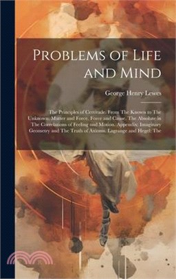 Problems of Life and Mind: The Principles of Certitude. From The Known to The Unknown. Matter and Force. Force and Cause. The Absolute in The Cor