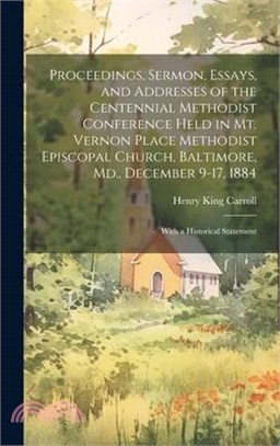 Proceedings, Sermon, Essays, and Addresses of the Centennial Methodist Conference Held in Mt. Vernon Place Methodist Episcopal Church, Baltimore, Md.,