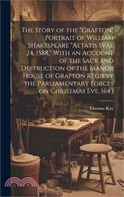 The Story of the "Grafton" Portrait of William Shakespeare "aetatis Svae 24, 1588," With an Account of the Sack and Destruction of the Manor House of