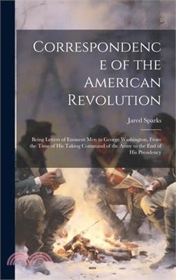 Correspondence of the American Revolution: Being Letters of Eminent men to George Washington, From the Time of his Taking Command of the Army to the e