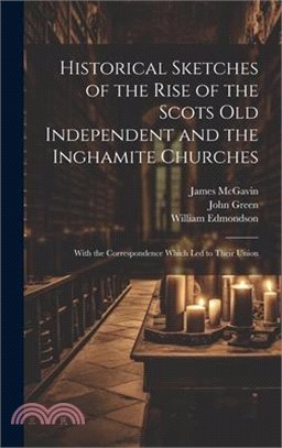 Historical Sketches of the Rise of the Scots Old Independent and the Inghamite Churches: With the Correspondence Which led to Their Union