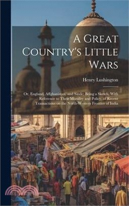 A Great Country's Little Wars: Or, England, Affghanistan, and Sinde; Being a Sketch, With Reference to Their Morality and Policy, of Recent Transacti