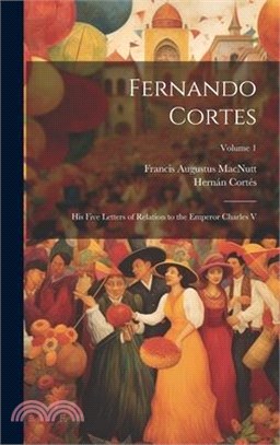 Fernando Cortes: His Five Letters of Relation to the Emperor Charles V; Volume 1