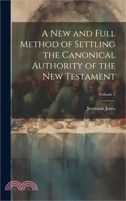 A new and Full Method of Settling the Canonical Authority of the New Testament; Volume 1