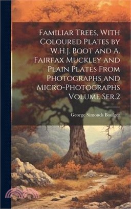 Familiar Trees, With Coloured Plates by W.H.J. Boot and A. Fairfax Muckley and Plain Plates From Photographs and Micro-photographs Volume Ser.2