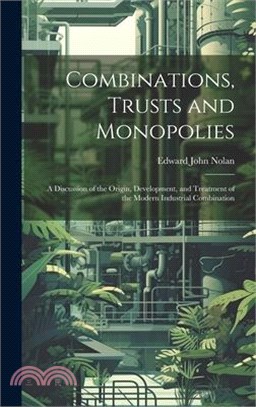 Combinations, Trusts and Monopolies; a Discussion of the Origin, Development, and Treatment of the Modern Industrial Combination